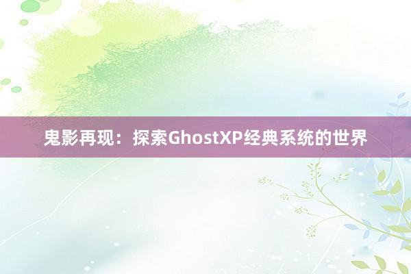 鬼影再现：探索GhostXP经典系统的世界