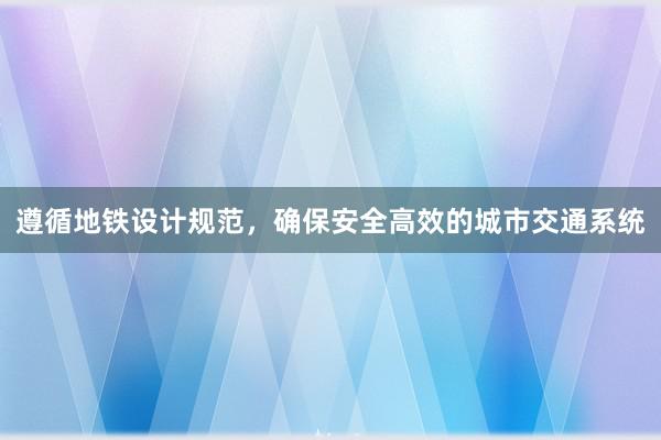 遵循地铁设计规范，确保安全高效的城市交通系统