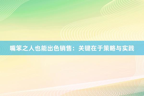 嘴笨之人也能出色销售：关键在于策略与实践