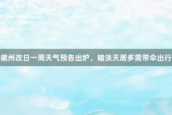 徽州改日一周天气预告出炉，暗淡天居多需带伞出行